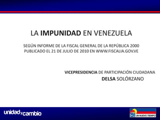 LA IMPUNIDAD EN VENEZUELA SEGÚN INFORME DE LA FISCAL GENERAL DE LA REPÚBLICA 2000 PUBLICADO EL 21 DE JULIO DE 2010 EN WWW.FISCALIA.GOV.VE VICEPRESIDENCIA DE PARTICIPACIÓN CIUDADANA DELSA SOLÓRZANO 