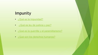Impunity
• ¿Qué es la impunidad?
• ¿Qué es ley de justicia y paz?
• ¿Qué es la guerrilla y el paramilitarismo?
• ¿Qué son los derechos humanos?
 