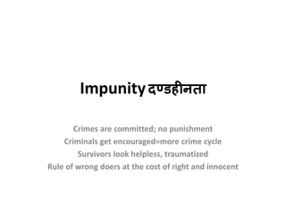 Impunityदण्डहीनता
Crimes are committed; no punishment
Criminals get encouraged=more crime cycle
Survivors look helpless, traumatized
Rule of wrong doers at the cost of right and innocent
 