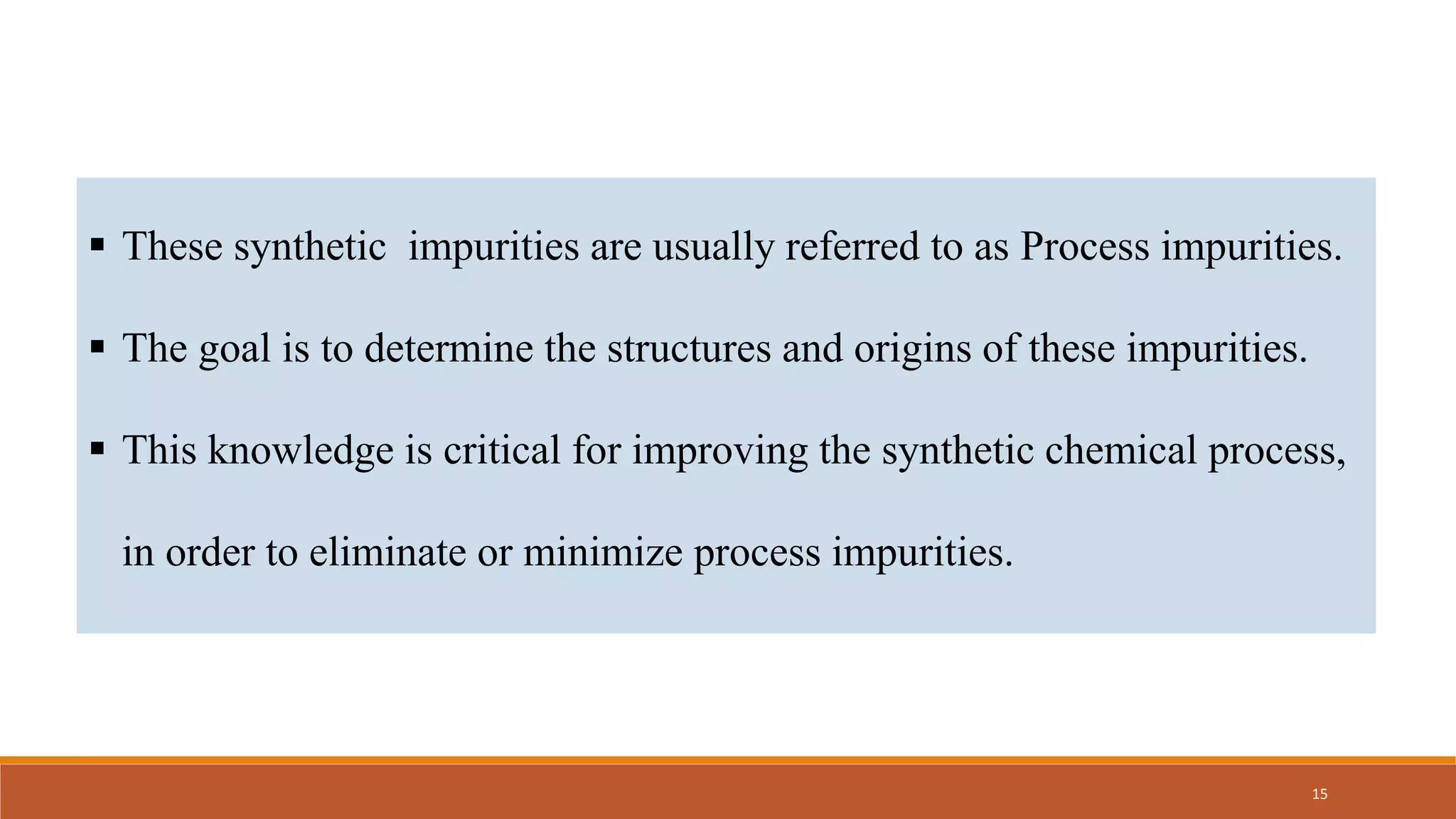  These synthetic impurities are usually referred to as Process impurities.
 The goal is to determine the structures and origins of these impurities.
 This knowledge is critical for improving the synthetic chemical process,
in order to eliminate or minimize process impurities.
15
 
