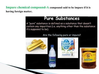 Impure chemical compound-A compound said to be impure if it is
having foreign matter.
 