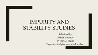 IMPURITY AND
STABILITY STUDIES
Submitted by,
Jikhila Machado
1st year M. Pharm
Department of pharmaceutical analysis
 