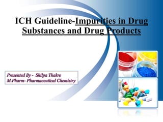 ICH Guideline-Impurities in Drug
Substances and Drug Products
Presented By - Shilpa Thakre
M.Pharm- Pharmaceutical Chemistry
 