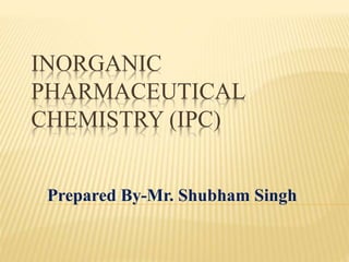 INORGANIC
PHARMACEUTICAL
CHEMISTRY (IPC)
Prepared By-Mr. Shubham Singh
 