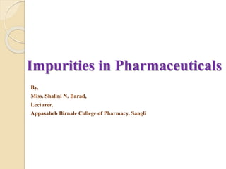 Impurities in Pharmaceuticals
By,
Miss. Shalini N. Barad,
Lecturer,
Appasaheb Birnale College of Pharmacy, Sangli
 