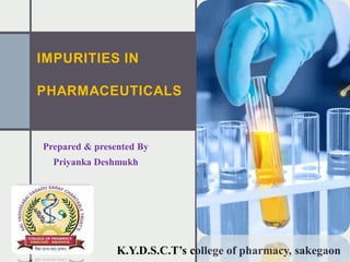IMPURITIES IN
PHARMACEUTICALS
Prepared & presented By
Priyanka Deshmukh
K.Y.D.S.C.T’s college of pharmacy, sakegaon
 