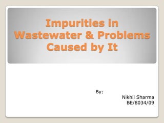 Impurities in
Wastewater & Problems
     Caused by It



            By:
                  Nikhil Sharma
                    BE/8034/09
 