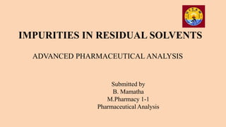 IMPURITIES IN RESIDUAL SOLVENTS
ADVANCED PHARMACEUTICAL ANALYSIS
Submitted by
B. Mamatha
M.Pharmacy 1-1
Pharmaceutical Analysis
 