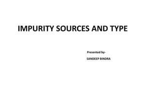 IMPURITY SOURCES AND TYPE
Presented by-
SANDEEP BINDRA
 