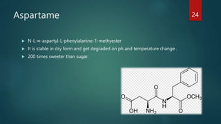Aspartame
 N-L-∝-aspartyl-L-phenylalanine-1-methyester
 It is stable in dry form and get degraded on ph and temperature change .
 200 times sweeter than sugar.
24
 