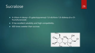 Sucralose
 4-chloro-4-deoxy—D-galactopyranosyl-1,6-dichloro-1,6-dideoxy-β-𝛼-D-
fructofuranoside .
 It has excellent solubility and high compatibility .
 600 times sweeter than sucrose.
26
 