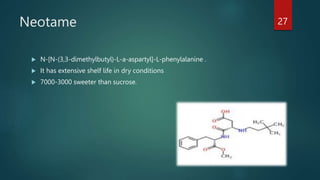 Neotame
 N-[N-(3,3-dimethylbutyl)-L-a-aspartyl]-L-phenylalanine .
 It has extensive shelf life in dry conditions
 7000-3000 sweeter than sucrose.
27
 