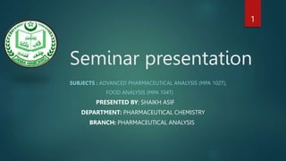 Seminar presentation
SUBJECTS : ADVANCED PHARMACEUTICAL ANALYSIS (MPA 102T),
FOOD ANALYSIS (MPA 104T)
PRESENTED BY: SHAIKH ASIF
DEPARTMENT: PHARMACEUTICAL CHEMISTRY
BRANCH: PHARMACEUTICAL ANALYSIS
1
 