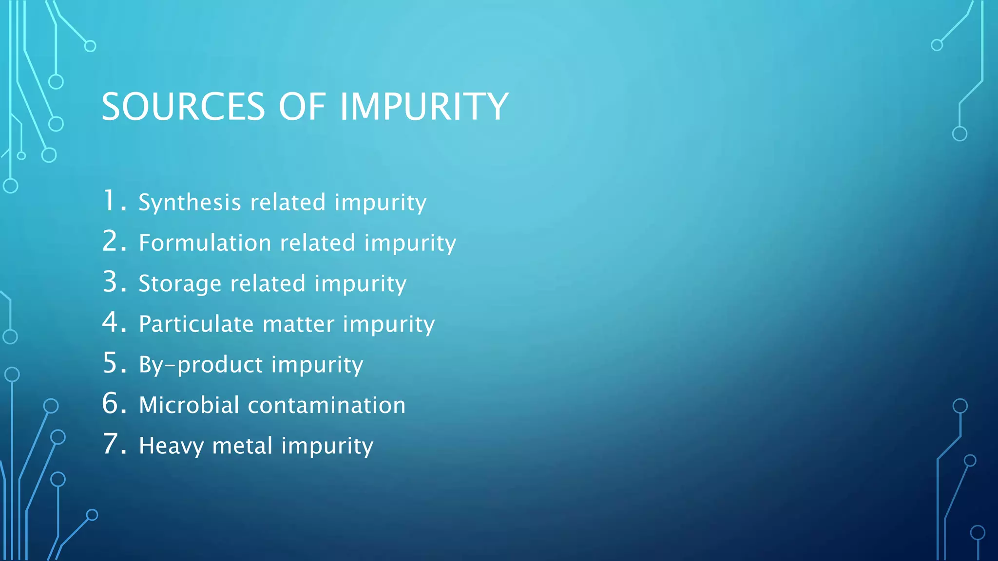 SOURCES OF IMPURITY
1. Synthesis related impurity
2. Formulation related impurity
3. Storage related impurity
4. Particulate matter impurity
5. By-product impurity
6. Microbial contamination
7. Heavy metal impurity
 