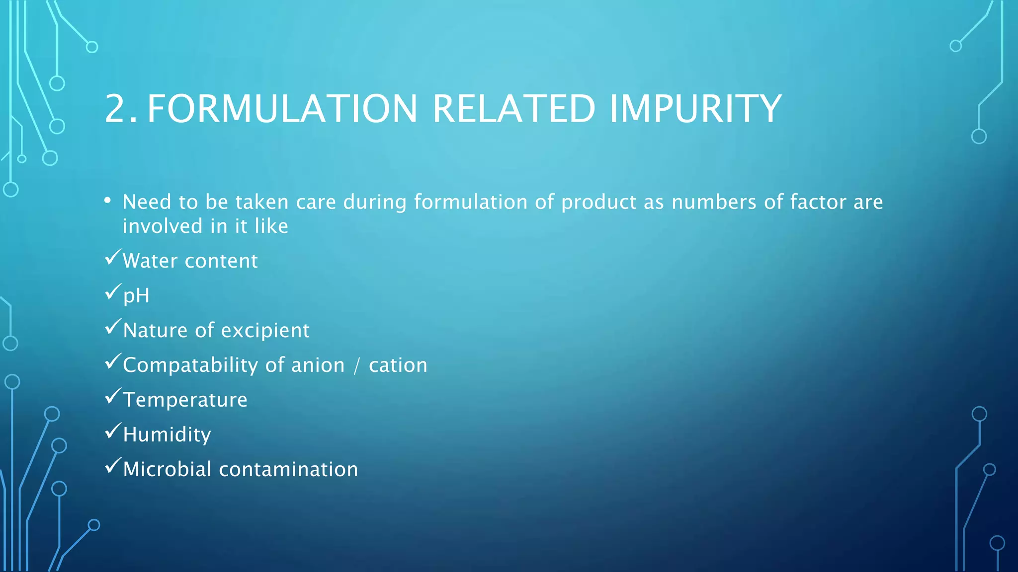 2. FORMULATION RELATED IMPURITY
• Need to be taken care during formulation of product as numbers of factor are
involved in it like
Water content
pH
Nature of excipient
Compatability of anion / cation
Temperature
Humidity
Microbial contamination
 