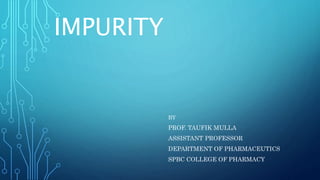 IMPURITY
BY
PROF. TAUFIK MULLA
ASSISTANT PROFESSOR
DEPARTMENT OF PHARMACEUTICS
SPBC COLLEGE OF PHARMACY
 
