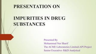 PRESENTATION ON
IMPURITIES IN DRUG
SUBSTANCES
Presented By
Mohammad Nur Sharif
The ACME Laboratories Limited-API Project
Senior Executive- R&D Analytical
 