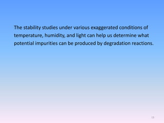 The stability studies under various exaggerated conditions of
temperature, humidity, and light can help us determine what
potential impurities can be produced by degradation reactions.
13
 