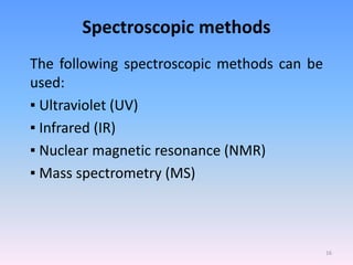 Spectroscopic methods
The following spectroscopic methods can be
used:
▪ Ultraviolet (UV)
▪ Infrared (IR)
▪ Nuclear magnetic resonance (NMR)
▪ Mass spectrometry (MS)
16
 