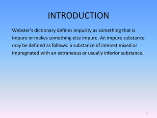 INTRODUCTION
Webster's dictionary defines impurity as something that is
impure or makes something else impure. An impure substance
may be defined as follows: a substance of interest mixed or
impregnated with an extraneous or usually inferior substance.
2
 