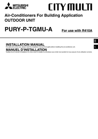 Air-Conditioners For Building Application
OUTDOOR UNIT

PURY-P-TGMU-A                                                                         For use with R410A




                                                                                                                                        GB
INSTALLATIONthis installation manual thoroughly before installing the air-conditioner unit.
                                      MANUAL




                                                                                                                                        F
For safe and correct use, please read

MANUELd’installation en entier avant d’installer ce climatiseur pour éviter tout accident et vous assurer d’une utilisation correcte.
                        D’INSTALLATION
Veuillez lire le manuel
 