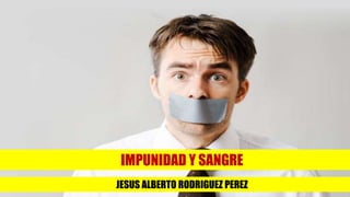 IMPUNIDAD Y SANGRE 
JESUS ALBERTO RODRIGUEZ PEREZ 
 