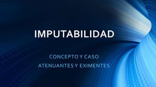 IMPUTABILIDAD
CONCEPTO Y CASO
ATENUANTES Y EXIMENTES
 
