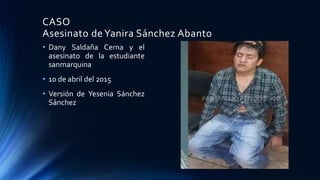 CASO
Asesinato deYanira Sánchez Abanto
• Dany Saldaña Cerna y el
asesinato de la estudiante
sanmarquina
• 10 de abril del 2015
• Versión de Yesenia Sánchez
Sánchez
 