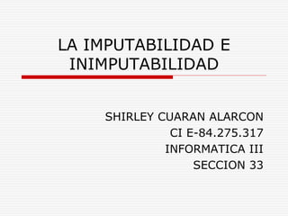LA IMPUTABILIDAD E
INIMPUTABILIDAD
SHIRLEY CUARAN ALARCON
CI E-84.275.317
INFORMATICA III
SECCION 33
 