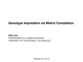 Genotype Imputation via Matrix Completion


ERIC CHI
DEPARTMENT OF HUMAN GENETICS
UNIVERSITY OF CALIFORNIA, LOS ANGELES




                     October 25, 2012
 