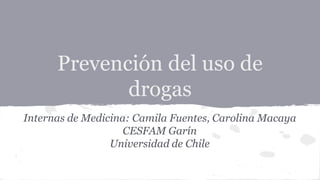 Prevención del uso de
drogas
Internas de Medicina: Camila Fuentes, Carolina Macaya
CESFAM Garín
Universidad de Chile
 