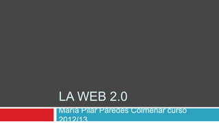 LA WEB 2.0
María Pilar Paredes Colmenar curso
2012/13
 