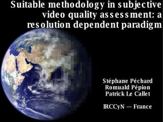 Stéphane Péchard Romuald Pépion Patrick Le Callet IRCCyN  —  France Suitable methodology in subjective video quality assessment: a resolution dependent paradigm 