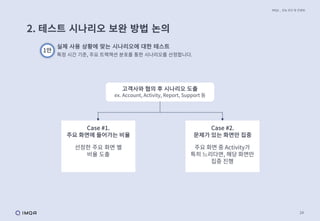 24
2. 테스트 시나리오 보완 방법 논의
IMQA _ 성능 진단 및 컨설팅
1안
실제 사용 상황에 맞는 시나리오에 대한 테스트
특정 시간 기준, 주요 트랙잭션 분포를 통한 시나리오를 산정합니다.
고객사와 협의 후 시나리오 도출
ex. Account, Activity, Report, Support 등
Case #1.
주요 화면에 들어가는 비율
Case #2.
문제가 있는 화면만 집중
선정한 주요 화면 별
비율 도출
주요 화면 중 Activity가
특히 느리다면, 해당 화면만
집중 진행
 