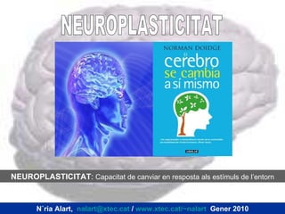 NEUROPLASTICITAT :  Capacitat de canviar en resposta als estímuls de l’entorn Núria Alart,  [email_address]  /  www.xtec.cat/~nalart   Gener 2010 NEUROPLASTICITAT 