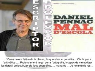 E S C R I P T O R P R O F E S S O R …” Quan no era l’últim de la classe, és que n’era el penúltim… Obtús per a l’aritmètica …. Profundament negat per a l’ortografia, incapaç de memoritzar les dates i de localitzar els llocs geogràfics, … mandrós … Jo no entenia res…  