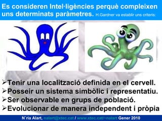 Es consideren Intel·ligències perquè compleixen uns determinats paràmetres.  H.Gardner va establir uns criteris: Tenir una localització definida en el cervell. Posseir un sistema simbòlic i representatiu. Ser observable en grups de població. Evolucionar de manera independent i pròpia Núria Alart,  [email_address]  /  www.xtec.cat/~nalart  Gener 2010 