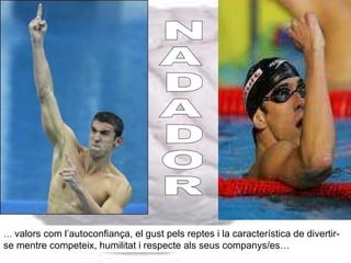 …  valors com l’autoconfiança, el gust pels reptes i la característica de divertir-se mentre competeix, humilitat i respecte als seus companys/es… N A D A D O R 