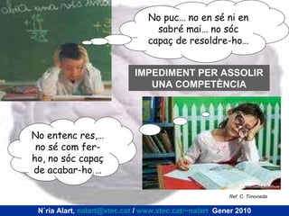 No puc… no en sé ni en sabré mai… no sóc capaç de resoldre-ho… IMPEDIMENT PER ASSOLIR UNA COMPETÈNCIA No entenc res,… no sé com fer-ho, no sóc capaç de acabar-ho … Núria Alart,  [email_address]  /  www.xtec.cat/~nalart   Gener 2010 Ref. C. Timoneda  