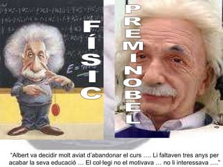 “ Albert va decidir molt aviat d’abandonar el curs …. Li faltaven tres anys per acabar la seva educació … El col·legi no el motivava … no li interessava ….” F Í S I C P R E M I  N O B E L 
