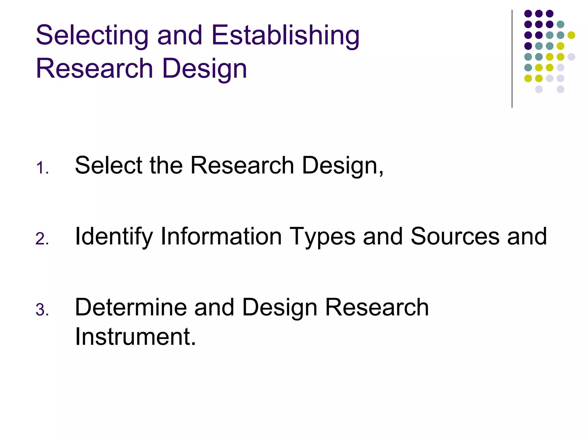 Selecting and Establishing
Research Design

1.

Select the Research Design,

2.

Identify Information Types and Sources and

3.

Determine and Design Research
Instrument.

 