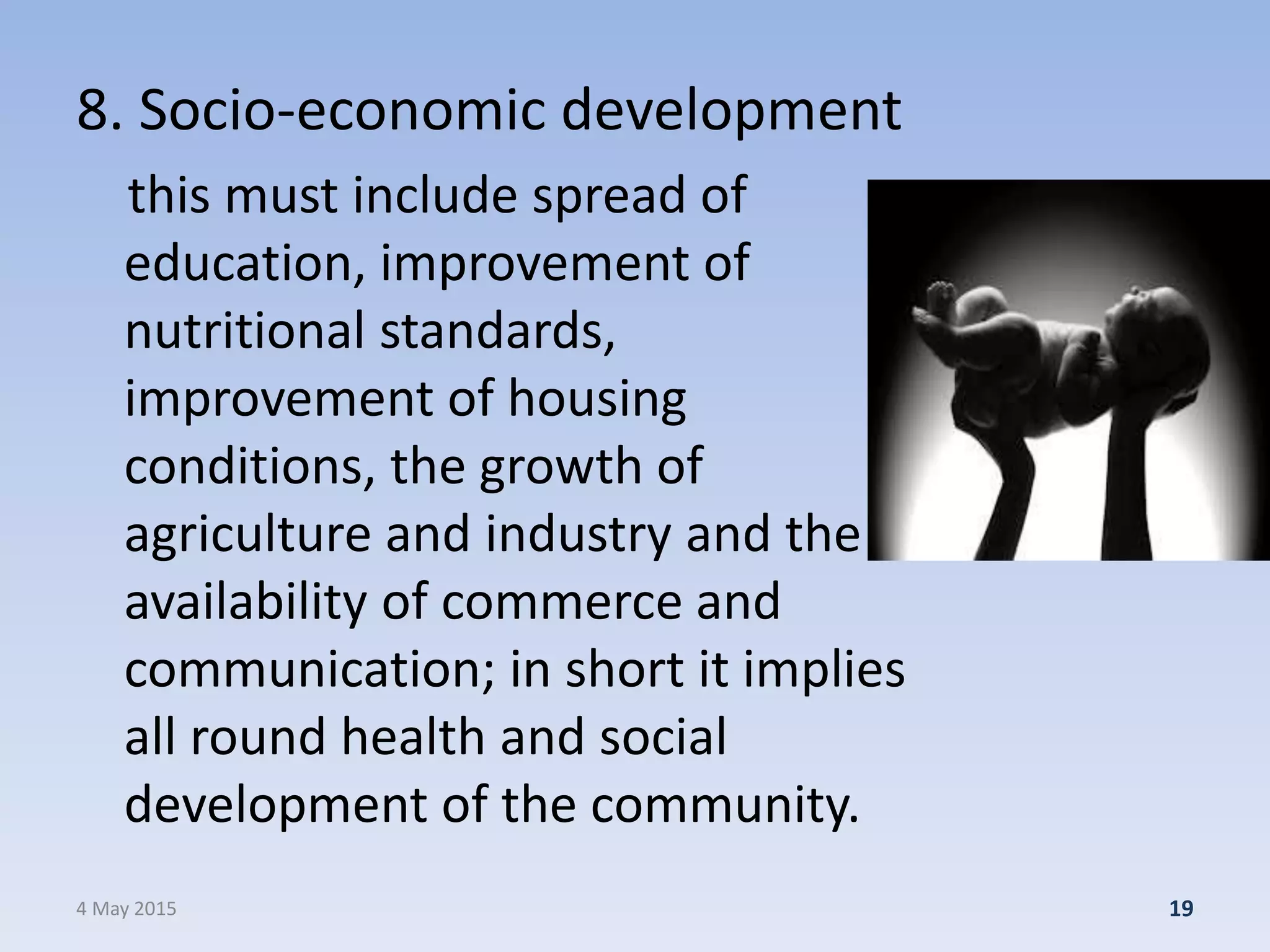 8. Socio-economic development
this must include spread of
education, improvement of
nutritional standards,
improvement of housing
conditions, the growth of
agriculture and industry and the
availability of commerce and
communication; in short it implies
all round health and social
development of the community.
4 May 2015 19
 