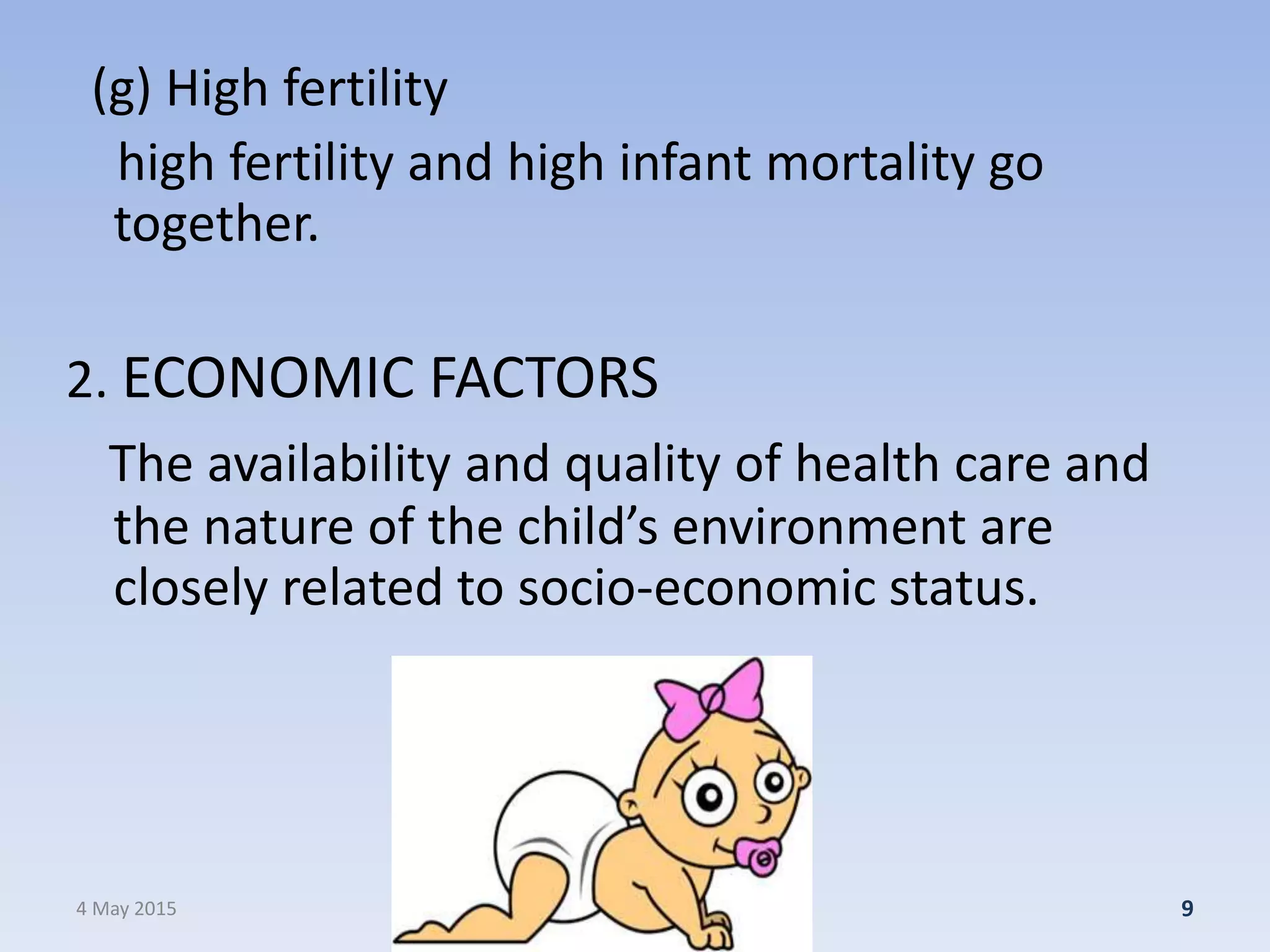 (g) High fertility
high fertility and high infant mortality go
together.
2. ECONOMIC FACTORS
The availability and quality of health care and
the nature of the child’s environment are
closely related to socio-economic status.
4 May 2015 9
 