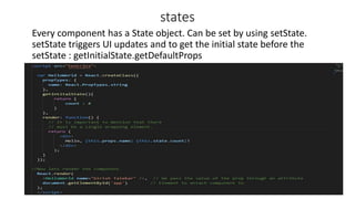 states
Every component has a State object. Can be set by using setState.
setState triggers UI updates and to get the initial state before the
setState : getInitialState.getDefaultProps
 