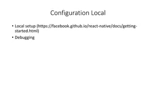 Configuration Local
• Local setup (https://facebook.github.io/react-native/docs/getting-
started.html)
• Debugging
 