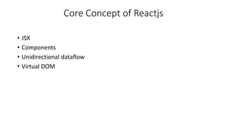 Core Concept of Reactjs
• JSX
• Components
• Unidirectional dataflow
• Virtual DOM
 