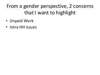 From a gender perspective, 2 concerns
that I want to highlight
• Unpaid Work
• Intra HH issues
 