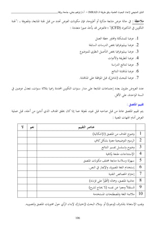 ‫ـ‬‫ل‬‫ا‬ ‫يقة‬‫ر‬‫ط‬ ‫وفق‬ ،‫العلمية‬ ‫البحوث‬ ‫إلعداد‬ ‫المنهجي‬ ‫الدليل‬IMRAD–‫ورقلة‬ ‫جامعة‬ ،‫بختي‬ ‫اهيم‬‫ر‬‫إب‬ /‫أ.د‬_______________________________
106
: ‫مالحظة‬‫:"جلنة‬ ‫د‬‫ب‬ ‫املعبوفة‬‫و‬ ،‫املتابعة‬ ‫جلنة‬ ‫قبل‬ ‫اا‬ ‫حتدد‬ ‫العبض‬ ‫اكوان‬ ‫فإن‬ ،‫أطبوحة‬ ‫أو‬ ‫كبة‬ ‫ا‬ ‫اتابعة‬ ‫عبض‬ ‫حالة‬ ‫يف‬
( ‫اه‬‫ر‬‫الدكتو‬ ‫يف‬ ‫التكويا‬CFD‫فالعبض‬ ‫؛‬ "): ‫اتعددة‬ ‫ا‬‫ر‬‫صو‬ ‫أيخ‬ ‫قد‬
1.‫العمل‬ ‫خطة‬ ‫حملاور‬‫و‬ ‫لبمشكبة‬ ‫عبضا‬
2.‫السابقة‬ ‫الدرسا‬ ‫خيص‬ ‫افيا‬‫ب‬ ‫بيببيو‬ ‫عبضا‬
3.‫لبم‬ ‫النظبي‬ ‫التأصيل‬ ‫خيص‬ ‫افيا‬‫ب‬ ‫بيببيو‬ ‫عبضا‬‫وضو‬
4.‫ا‬‫و‬‫ااد‬‫و‬ ‫يقة‬‫ب‬‫لبط‬ ‫عبضا‬
5.‫لنتائج‬ ‫عبضا‬‫اسة‬‫ر‬‫الد‬
6.‫النتائج‬ ‫ملناقشة‬ ‫عبضا‬
7.‫عبضا‬)‫(شاال‬ ‫لببحث‬.‫املناقشة‬ ‫عبى‬ ‫افقة‬‫و‬‫امل‬ ‫قبل‬ ،
‫العبو‬ ‫عدد‬، ‫ا‬‫و‬‫سن‬ ‫اثة‬ ‫ب‬ ‫رمسيا‬ ‫احملددة‬ ‫التكويا‬ ‫ا‬‫و‬‫سن‬ ‫ادار‬ ‫عبى‬ ‫املتابعة‬ ‫إجتماعا‬ ‫بعدد‬ ‫اقبون‬ ‫ض‬‫مبعد‬‫عبضني‬‫يف‬
‫احدة‬‫و‬‫ال‬ ‫السنة‬‫ااقل‬ ‫عبى‬ ،.
: ‫امللصق‬ ‫تقييم‬
‫عمبية‬ ‫قبل‬ ،‫أجبه‬ ‫اا‬ ‫أنشئ‬ ‫ي‬ ‫ال‬ ‫اهلدف‬ ‫حيقق‬ ‫كان‬ ‫إذا‬ ‫عما‬ ‫ملعبفة‬ ،‫ريه‬ ‫قبل‬ ‫صاحبه‬ ‫قبل‬ ‫اا‬ ‫عادة‬ ‫املبصق‬ ‫تقيي‬ ‫يت‬
‫العبض‬‫اجل‬ ‫أاا‬: ‫املعنية‬ ‫ها‬
‫التقييم‬ ‫عناصر‬‫نعم‬‫ال‬
1)‫(اإلشكالية‬ ‫املبصق‬ ‫اا‬ ‫اهلدف‬ ‫وضوح‬
2‫كاف‬‫بشكل‬ ‫اعربة‬ ‫التوضيحية‬ ‫البسو‬
3‫وتسبسل‬ ‫وضوح‬‫النتائج‬ ‫تفسري‬
4‫كافية‬‫و‬ ‫اقنعة‬ ‫اإلستنتاجا‬
5‫املبصق‬ ‫اكوان‬ ‫خمتبف‬ ‫اتابعة‬ ‫وساسة‬ ‫لة‬‫و‬‫سه‬
6‫املصورة‬ ‫البغة‬ ‫إستخدا‬‫يف‬ ‫اإلهاز‬‫و‬ ،.‫النص‬
7‫التقنية‬ ‫اخلصائص‬ ‫ا‬ ‫إح‬
8‫ومجاله‬ ،‫املبصق‬ ‫جاذبية‬ً‫ا‬ ‫ف‬‫(حم‬)‫ته‬ ‫ا‬‫ب‬‫ق‬ ‫عبى‬
9ً‫ا‬‫ستق‬‫ا‬‫ا‬‫رب‬‫واع‬‫عا‬‫نفسه‬(‫ت‬‫حيتا‬‫ح‬‫لشب‬)
10‫املستخداة‬ ‫املصطبحا‬‫و‬ ‫البغة‬ ‫اائمة‬
‫وه‬‫ب‬‫اإلستعانة‬‫ابملشبف‬)‫(وجواب‬‫أو‬‫البحث‬ ‫اا‬ ‫ب‬)‫ا‬‫ر‬‫(إختيا‬‫حو‬ ‫أي‬‫ب‬‫ال‬ ‫إلبدا‬ ،‫حمتواي‬‫املبصق‬.‫لتصويبه‬‫و‬
 