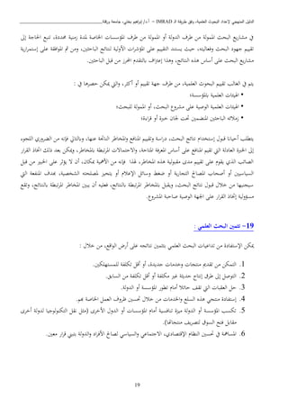 ‫ـ‬‫ل‬‫ا‬ ‫يقة‬‫ر‬‫ط‬ ‫وفق‬ ،‫العلمية‬ ‫البحوث‬ ‫إلعداد‬ ‫المنهجي‬ ‫الدليل‬IMRAD–‫ورقلة‬ ‫جامعة‬ ،‫بختي‬ ‫اهيم‬‫ر‬‫إب‬ /‫أ.د‬_______________________________
19
‫إىل‬ ‫اةاجة‬ ‫تنبا‬ ،‫حمددة‬ ‫زانية‬ ‫ملدة‬ ‫اخلاصة‬ ‫املؤسسا‬ ‫طبف‬ ‫اا‬ ‫لة‬‫و‬‫املم‬ ‫أو‬ ‫لة‬‫و‬‫الد‬ ‫طبف‬ ‫اا‬ ‫لة‬‫و‬‫املم‬ ‫البحث‬ ‫يا‬‫ر‬‫اشا‬ ‫يف‬
‫اا‬ ‫ا‬‫ب‬‫املؤش‬ ‫عبى‬ ‫التقيي‬ ‫يستند‬ ‫حيث‬ ،‫وفعاليته‬ ‫البحث‬ ‫جهود‬ ‫تقيي‬‫ية‬‫ر‬‫ا‬‫ب‬‫إستم‬ ‫عبى‬ ‫افقة‬‫و‬‫امل‬ ‫مث‬ ‫واا‬ ،‫ني‬ ‫الباح‬ ‫لنتائج‬ ‫لية‬‫و‬
.‫ني‬ ‫الباح‬ ‫قبل‬ ‫اا‬ ‫احملبز‬ ‫ابلتقد‬ ‫اف‬ ‫إع‬ ‫ا‬ ‫وذ‬ ،‫النتائج‬ ‫ه‬ ‫ذ‬ ‫أساس‬ ‫عبى‬ ‫البحث‬ ‫يا‬‫ر‬‫اشا‬
: ‫يف‬ ‫حصبذا‬ ‫ميكا‬ ‫اليت‬‫و‬ ،‫ب‬ ‫أك‬ ‫أو‬ ‫تقيي‬ ‫جهة‬ ‫طبف‬ ‫اا‬ ،‫العبمية‬ ‫البحو‬ ‫تقيي‬ ‫الغالب‬ ‫يف‬ ‫يت‬
•‫ابملؤسسة؛‬ ‫العبمية‬ ‫اهليئا‬
•‫ال‬ ‫اهليئا‬‫لببحث؛‬ ‫لة‬‫و‬‫املم‬ ‫أو‬ ،‫البحث‬ ‫اشبو‬ ‫عبى‬ ‫الوصية‬ ‫عبمية‬
•‫ة؛‬ ‫ا‬‫ب‬‫ق‬ ‫أو‬ ‫خربة‬ ‫جلان‬ ‫حتن‬ ‫املنكمني‬ ‫ني‬ ‫الباح‬ ‫زاائه‬
‫البيو‬ ‫الكبوري‬ ‫اا‬ ‫فإنه‬ ‫وابلتايل‬ ،‫عنها‬ ‫الناجتة‬ ‫املخاطب‬‫و‬ ‫املنافا‬ ‫وتقيي‬ ‫اسة‬‫ر‬‫د‬ ،‫البحث‬ ‫نتائج‬ ‫إستخدا‬ ‫قبو‬ ‫أحياان‬ ‫يتطبب‬
‫عبى‬ ‫املنافا‬ ‫تقي‬ ‫اليت‬ ‫العادلة‬ ‫اخلربة‬ ‫إىل‬‫ار‬‫ب‬‫الق‬ ‫اختاذ‬ ‫ذلك‬ ‫بعد‬ ‫ميكا‬‫و‬ ،‫ابملخاطب‬ ‫تبطة‬‫ب‬‫امل‬ ‫اتحتمات‬‫و‬ ،‫املتاحة‬ ‫املعبفة‬ ‫أساس‬
‫قبل‬ ‫اا‬ ‫اخلبري‬ ‫عبى‬ ‫يؤثب‬ ‫ت‬ ‫أن‬ ،‫مبكان‬ ‫اامهية‬ ‫اا‬ ‫فإنه‬ ‫ا‬ ‫هل‬ ،‫املخاطب‬ ‫ه‬ ‫ذ‬ ‫لية‬‫و‬‫اقب‬ ‫ادى‬ ‫تقيي‬ ‫عبى‬ ‫يقو‬ ‫ي‬ ‫ال‬ ‫الصائب‬
‫يتحي‬ ‫أو‬ ‫اإلعا‬ ‫وسائل‬ ‫ضغط‬ ‫أو‬ ‫ية‬‫ر‬‫التيا‬ ‫املصاحل‬ ‫أصحاب‬ ‫أو‬ ‫السياسيني‬‫اليت‬ ‫املنفعة‬ ‫هبدف‬ ،‫الشخصية‬ ‫ملصبحته‬
‫وتقا‬ ،‫ابلنتائج‬ ‫تبطة‬‫ب‬‫امل‬ ‫املخاطب‬ ‫يبني‬ ‫أن‬ ‫فعبيه‬ ،‫ابلنتائج‬ ‫تبطة‬‫ب‬‫امل‬ ‫ابملخاطب‬ ‫ويقبل‬ ،‫البحث‬ ‫نتائج‬ ‫قبو‬ ‫خا‬ ‫اا‬ ‫سيينيها‬
. ‫املشبو‬ ‫صاحبة‬ ‫الوصية‬ ‫اجلهة‬ ‫عبى‬ ‫ار‬‫ب‬‫الق‬ ‫إختاذ‬ ‫لية‬‫و‬‫اسؤ‬
91-: ‫العلمي‬ ‫البحث‬ ‫تثمني‬
‫تداعيا‬ ‫اا‬ ‫اإلستفادة‬ ‫ميكا‬: ‫خا‬ ‫اا‬ ،‫اقا‬‫و‬‫ال‬ ‫أرض‬ ‫عبى‬ ‫نتائيه‬ ‫مني‬ ‫بت‬ ‫العبمن‬ ‫البحث‬
1..‫لبمستهبكني‬ ‫تكبفة‬ ‫أقل‬ ‫أو‬ ،‫جديدة‬ ‫وخداا‬ ‫انتيا‬ ‫تقدمي‬ ‫اا‬ ‫التمكا‬
2..‫السابق‬ ‫اا‬ ‫تكبفة‬ ‫أقل‬ ‫أو‬ ‫اكبفة‬ ‫ري‬ ‫ة‬ ‫حدي‬ ‫إنتا‬ ‫طبق‬ ‫إىل‬ ‫التوصل‬
3..‫لة‬‫و‬‫الد‬ ‫أو‬ ‫املؤسسة‬ ‫تطور‬ ‫أاا‬ ‫حائا‬ ‫تقف‬ ‫اليت‬ ‫العقبا‬ ‫حل‬
4.‫السبا‬ ‫ه‬ ‫ذ‬ ‫انتين‬ ‫إستفادة‬. ‫هب‬ ‫اخلاصة‬ ‫العمل‬ ‫ظبوف‬ ‫حتسني‬ ‫خا‬ ‫اا‬ ‫اخلداا‬‫و‬
5.‫أخبى‬ ‫لة‬‫و‬‫لد‬ ‫لوجيا‬‫و‬‫التكن‬ ‫نقل‬ ‫ل‬ ‫(ا‬ ‫ااخبى‬ ‫الدو‬ ‫أو‬ ‫املؤسسا‬ ‫أاا‬ ‫تنافسية‬ ‫ة‬ ‫اي‬ ‫لة‬‫و‬‫الد‬ ‫أو‬ ‫املؤسسة‬ ‫تكسب‬
.)‫انتياهتا‬ ‫يف‬‫ب‬‫لتص‬ ‫السوق‬ ‫فتح‬ ‫اقابل‬
6.‫ب‬ ‫لة‬‫و‬‫الد‬‫و‬ ‫اد‬‫ب‬‫ااف‬ ‫لصاحل‬ ‫السياسن‬‫و‬ ‫اتجتماعن‬ ،‫اإلقتصادي‬ ‫النظا‬ ‫حتسني‬ ‫يف‬ ‫املسامهة‬.‫اعني‬ ‫ار‬‫ب‬‫ق‬ ‫تبه‬
 