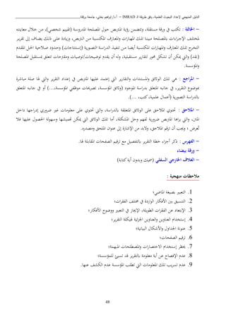 ‫ـ‬‫ل‬‫ا‬ ‫يقة‬‫ر‬‫ط‬ ‫وفق‬ ،‫العلمية‬ ‫البحوث‬ ‫إلعداد‬ ‫المنهجي‬ ‫الدليل‬IMRAD–‫ورقلة‬ ‫جامعة‬ ،‫بختي‬ ‫اهيم‬‫ر‬‫إب‬ /‫أ.د‬_______________________________
48
-: ‫اخلامتة‬‫ت‬‫كتب‬‫وت‬ ،‫استقبة‬ ‫ورقة‬ ‫يف‬‫ده‬‫ت‬‫اعاين‬ ‫دا‬‫خ‬ ‫دا‬‫ا‬ ،)‫دن‬‫ص‬‫شخ‬ ‫دي‬‫ي‬‫(تق‬ ‫دة‬‫س‬‫املدرو‬ ‫دبحة‬‫ص‬‫امل‬ ‫دو‬‫ح‬ ‫بص‬ ‫د‬‫مل‬‫ا‬ ‫رؤية‬ ‫تكما‬
‫ا‬‫ر‬‫دا‬‫د‬‫ه‬‫امل‬ ‫دك‬‫د‬‫د‬‫ب‬‫ت‬ ‫دا‬‫د‬‫د‬‫ن‬‫ابي‬ ‫دبحة‬‫د‬‫ص‬‫ابمل‬ ‫ا‬ ‫ا‬‫ب‬‫د‬‫د‬‫د‬‫ج‬‫اإل‬ ‫دف‬‫د‬‫ب‬‫ملخت‬‫دارف‬‫د‬‫د‬‫ع‬‫امل‬‫و‬‫ي‬ ‫دك‬‫د‬‫ل‬‫ذ‬ ‫دى‬‫د‬‫د‬‫ب‬‫ع‬ ‫ايدة‬‫ز‬‫و‬ ،‫بص‬ ‫د‬‫د‬‫د‬‫ل‬‫ا‬ ‫دا‬‫د‬‫ا‬ ‫دبة‬‫د‬‫د‬‫س‬‫املكت‬‫دب‬‫د‬‫د‬‫ي‬‫ب‬‫تق‬ ‫إىل‬ ‫داف‬‫د‬‫د‬‫ك‬
‫دد‬‫د‬‫ق‬‫امل‬ ‫دل‬‫د‬‫ة‬‫ا‬ ‫داحية‬‫د‬‫ص‬ ‫ددود‬‫د‬‫ح‬‫و‬ ) ‫دتنتاجا‬‫د‬‫س‬‫(إ‬ ‫ية‬‫ر‬‫دو‬‫د‬‫ص‬‫الت‬ ‫دة‬‫د‬‫س‬‫ا‬‫ر‬‫الد‬ ‫د‬‫د‬‫ي‬‫تنف‬ ‫دا‬‫د‬‫ا‬ ‫دا‬‫د‬‫ك‬‫أي‬ ‫دبة‬‫د‬‫س‬‫املكت‬ ‫ا‬‫ر‬‫دا‬‫د‬‫ه‬‫امل‬‫و‬ ‫دارف‬‫د‬‫ع‬‫امل‬ ‫دك‬‫د‬‫ب‬‫ت‬ ‫دب‬‫د‬‫خ‬‫الت‬
،‫استقببية‬ ‫يب‬‫ر‬‫لتقا‬ ‫حمور‬ ‫تشكل‬ ‫أن‬ ‫ميكا‬ ‫اليت‬‫و‬ )‫(نقد‬‫دبحة‬‫ص‬‫امل‬ ‫دتقبل‬‫س‬‫مب‬ ‫تتعبق‬ ‫حا‬ ‫واق‬ ‫/توصيا‬ ‫توضيحا‬ ‫يقد‬ ‫أن‬ ‫له‬‫و‬
.‫املؤسسة‬‫و‬
-: ‫اجع‬‫ر‬‫امل‬‫تبك‬ ‫ذن‬‫يب‬‫ر‬‫التقا‬‫و‬ ‫املستندا‬‫و‬ ‫الواثئق‬‫امل‬ ‫عبيها‬ ‫إعتمد‬ ‫اليت‬‫بص‬‫اباشبة‬ ‫صبة‬ ‫هلا‬ ‫اليت‬‫و‬ ‫يب‬‫ب‬‫التق‬ ‫إعداد‬ ‫يف‬
‫ال‬ ‫مبوضو‬‫املتعبق‬ ‫جانبه‬ ‫يف‬ ‫أو‬ )...،‫املؤسسة‬ ‫اوظفن‬ ‫تصبحيا‬ ،‫املؤسسة‬ ‫(واثئق‬ ‫املوجود‬ ‫اسة‬‫ر‬‫بد‬ ‫املتعبق‬ ‫جانبه‬ ‫يف‬ ،‫يب‬‫ب‬‫تق‬
.)... ،‫كتب‬،‫عبمية‬ ‫(أعما‬ ‫ية‬‫ر‬‫التصو‬ ‫اسة‬‫ر‬‫ابلد‬
-‫املالحق‬:‫حتتوي‬‫املاحق‬‫الواثئق‬ ‫عبى‬‫املتعبقة‬،‫اسة‬‫ر‬‫ابلد‬‫اعبواا‬ ‫عبى‬ ‫حتتوي‬ ‫اليت‬‫و‬‫ري‬‫ضبوري‬‫اجها‬‫ر‬‫إد‬‫داخل‬
،‫املنت‬‫و‬ ‫لفه‬ ‫ية‬‫ر‬‫ضبو‬ ‫بص‬ ‫امل‬ ‫اذا‬‫ب‬‫ي‬ ‫اليت‬‫و‬‫فا‬ ‫عبيها‬ ‫اةصو‬ ‫لة‬‫و‬‫وسه‬ ‫هتميشها‬ ‫ميكا‬ ‫اليت‬ ‫الواثئق‬ ‫تبك‬ ‫أاا‬ ،‫املشكبة‬ ‫حل‬
‫عبض‬‫ت‬‫وه‬ ‫؛‬‫ع‬ ‫إىل‬ ‫اإلشارة‬ ‫اا‬ ‫وتبد‬ ،‫املاحق‬ ‫تبق‬ ‫أن‬ ‫ب‬‫واصدره‬ ‫املبحق‬ ‫ان‬‫و‬‫ن‬.
-: ‫الفهرس‬‫ذكب‬‫اا‬ ‫ابلتفصيل‬ ‫يب‬‫ب‬‫التق‬ ‫خطة‬ ‫ا‬ ‫أج‬.‫هلا‬ ‫املقاببة‬ ‫الصفحا‬ ‫تبقي‬
-‫بيضاء‬ ‫ورقة‬
-‫السفلي‬ ‫اخلارجي‬ ‫الغالف‬)‫كتابة‬‫أية‬ ‫وبدون‬ ‫(مسيك‬
: ‫منهجية‬ ‫مالحظات‬
1.‫املاضن؛‬ ‫بصيغة‬ ‫التعبري‬
2.‫؛‬ ‫ا‬‫ب‬‫الفق‬ ‫خمتبف‬ ‫يف‬ ‫اردة‬‫و‬‫ال‬ ‫اافكار‬ ‫بني‬ ‫التنسيق‬
3.‫ال‬ ‫عا‬ ‫اإلبتعاد‬‫اافكار؛‬ ‫ووضوح‬ ‫التعبري‬ ‫يف‬ ‫اإلهاز‬ ،‫الطويبة‬ ‫ا‬‫ب‬‫فق‬
4.‫يب؛‬‫ب‬‫التق‬ ‫هليكبة‬ ‫ئية‬ ‫اجل‬ ‫العناويا‬‫و‬ ‫العناويا‬ ‫إستخدا‬
5.‫البيانية؛‬ ‫ااشكا‬‫و‬ ‫اجلداو‬ ‫عنونة‬
6.‫؛‬ ‫الصفحا‬ ‫تبقي‬
7.‫حيظب‬‫إستخدا‬‫ا‬‫ر‬‫اتختصا‬‫املبهمة؛‬ ‫املصطبحا‬‫و‬
8.‫لبمؤسسة؛‬ ‫تسيئ‬ ‫قد‬ ‫يب‬‫ب‬‫ابلتق‬ ‫اعبواة‬ ‫أية‬ ‫عا‬ ‫اإلفصاح‬ ‫عد‬
9.‫عد‬‫يب‬‫ب‬‫تس‬‫تب‬.‫عنها‬ ‫الكشف‬ ‫عد‬ ‫املؤسسة‬ ‫تطبب‬ ‫اليت‬ ‫املعبواا‬ ‫ك‬
 